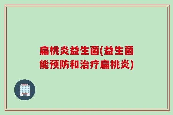 扁桃炎益生菌(益生菌能和扁桃炎)