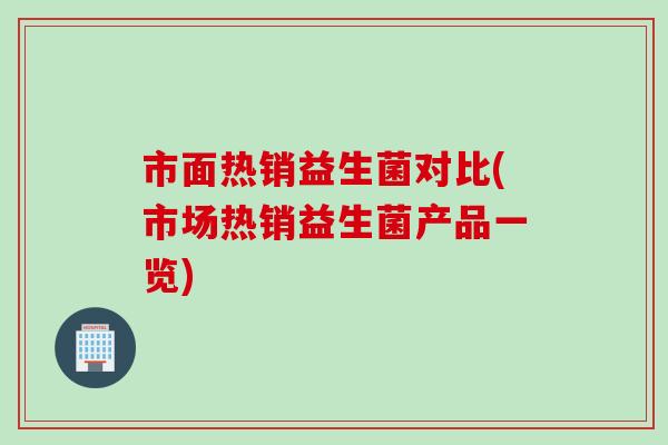 市面热销益生菌对比(市场热销益生菌产品一览)