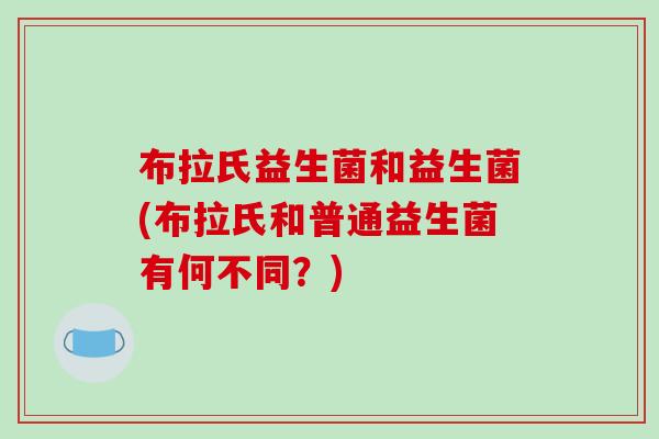 布拉氏益生菌和益生菌(布拉氏和普通益生菌有何不同？)