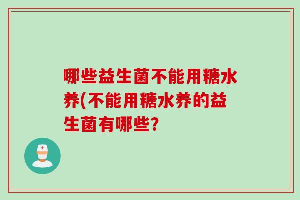 哪些益生菌不能用糖水养(不能用糖水养的益生菌有哪些? 哪些益生菌不能用糖水养(不能用糖水养的益生菌有哪些?