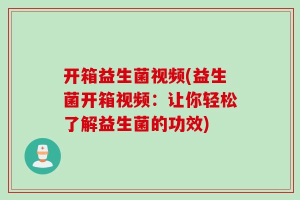 开箱益生菌视频(益生菌开箱视频：让你轻松了解益生菌的功效)