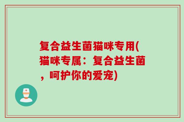 复合益生菌猫咪专用(猫咪专属：复合益生菌，呵护你的爱宠)