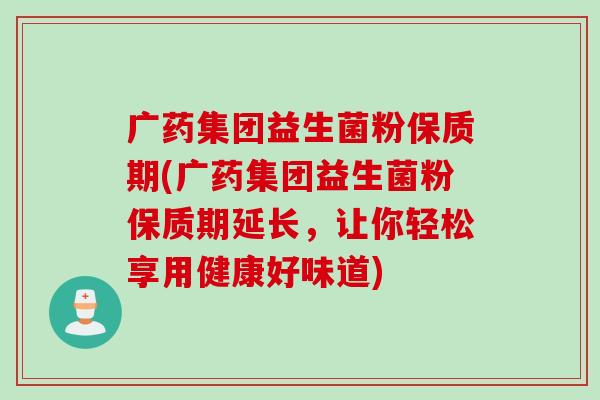 广药集团益生菌粉保质期(广药集团益生菌粉保质期延长,让你轻松享用健康好味道) 广药集团益生菌粉保质期(广药集团益生菌粉保质期延长,让你轻松享用健康好味道)