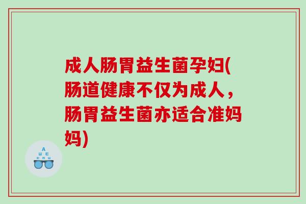 成人肠胃益生菌孕妇(肠道健康不仅为成人，肠胃益生菌亦适合准妈妈)