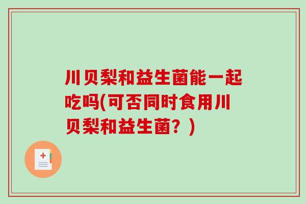 川贝梨和益生菌能一起吃吗(可否同时食用川贝梨和益生菌？)