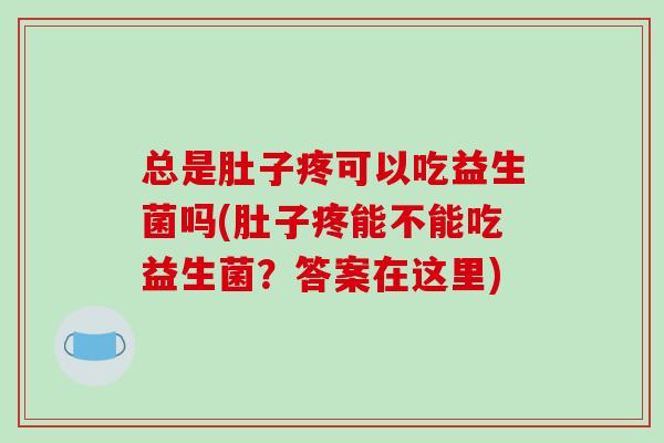 总是肚子疼可以吃益生菌吗(肚子疼能不能吃益生菌？答案在这里)