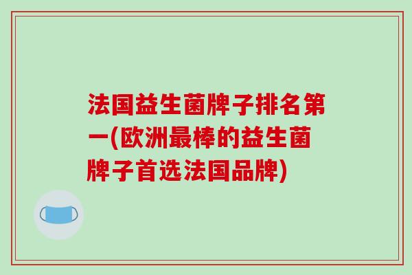 法国益生菌牌子排名第一(欧洲最棒的益生菌牌子首选法国品牌)