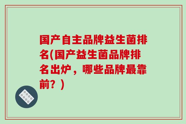 国产自主品牌益生菌排名(国产益生菌品牌排名出炉，哪些品牌最靠前？)