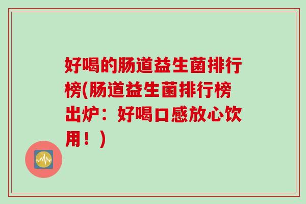 好喝的肠道益生菌排行榜(肠道益生菌排行榜出炉：好喝口感放心饮用！)
