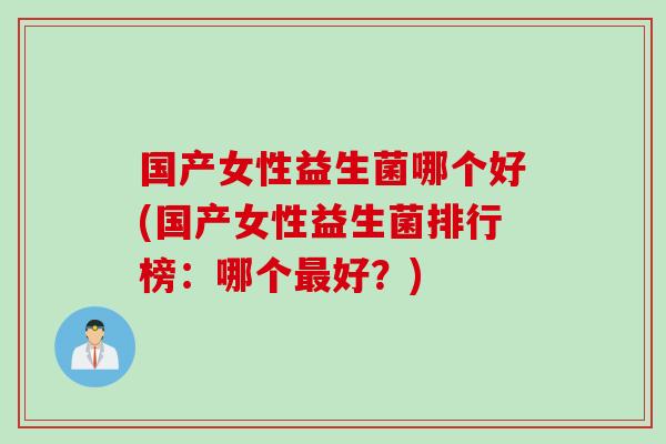 国产女性益生菌哪个好(国产女性益生菌排行榜：哪个最好？)