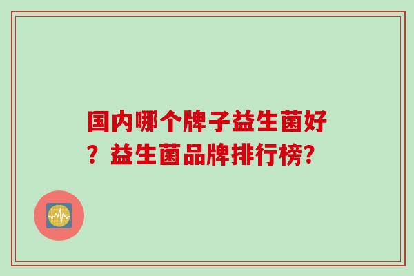 国内哪个牌子益生菌好？益生菌品牌排行榜？