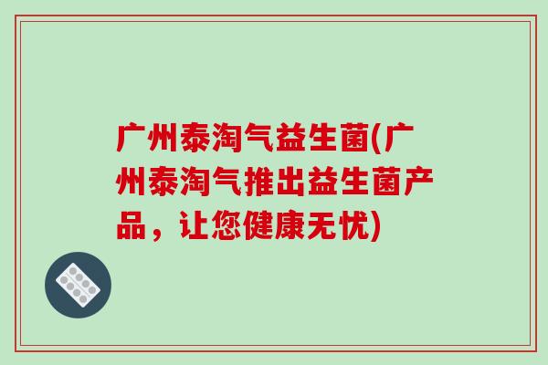 广州泰淘气益生菌(广州泰淘气推出益生菌产品，让您健康无忧)