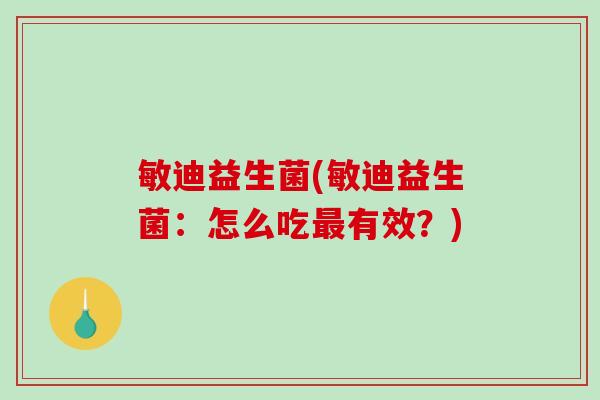 敏迪益生菌(敏迪益生菌：怎么吃最有效？)