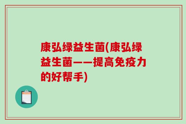 康弘绿益生菌(康弘绿益生菌——提高免疫力的好帮手)