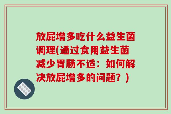 放屁增多吃什么益生菌调理(通过食用益生菌减少胃肠不适：如何解决放屁增多的问题？)