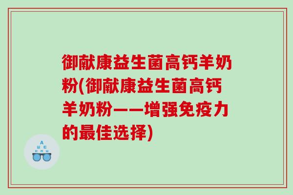 御献康益生菌高钙羊奶粉(御献康益生菌高钙羊奶粉——增强免疫力的最佳选择)
