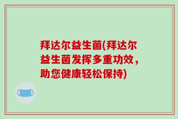 拜达尔益生菌(拜达尔益生菌发挥多重功效，助您健康轻松保持)