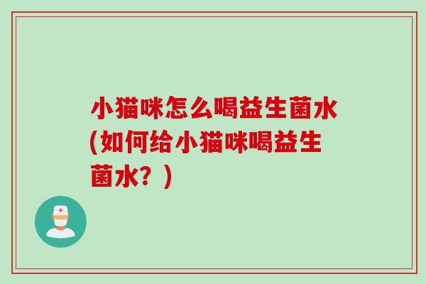 小猫咪怎么喝益生菌水(如何给小猫咪喝益生菌水？)