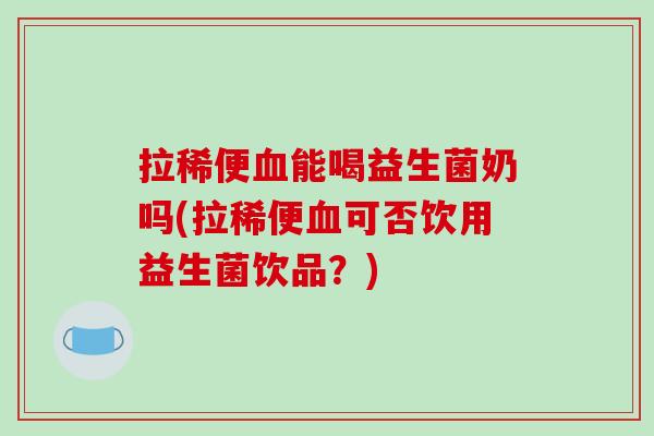 拉稀便血能喝益生菌奶吗(拉稀便血可否饮用益生菌饮品？)