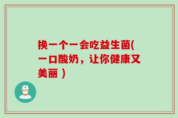 换一个一会吃益生菌(一口酸奶，让你健康又美丽 )