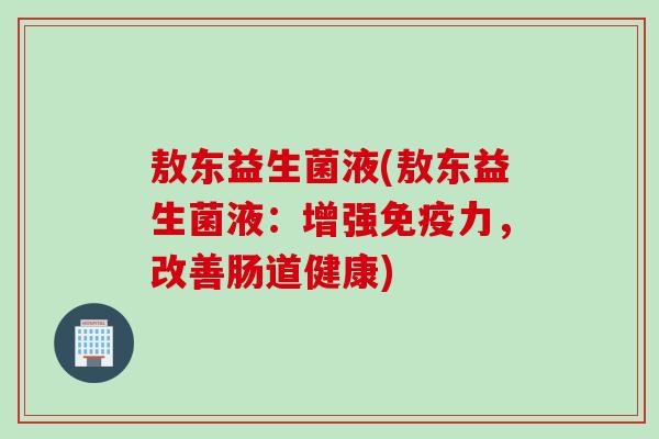 敖东益生菌液(敖东益生菌液：增强免疫力，改善肠道健康)