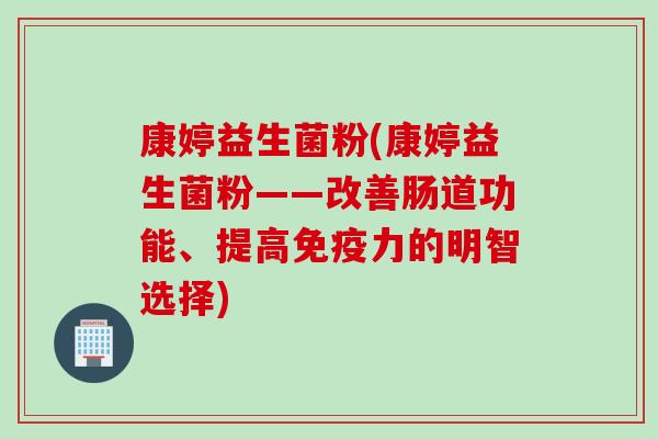 康婷益生菌粉(康婷益生菌粉——改善肠道功能、提高免疫力的明智选择)