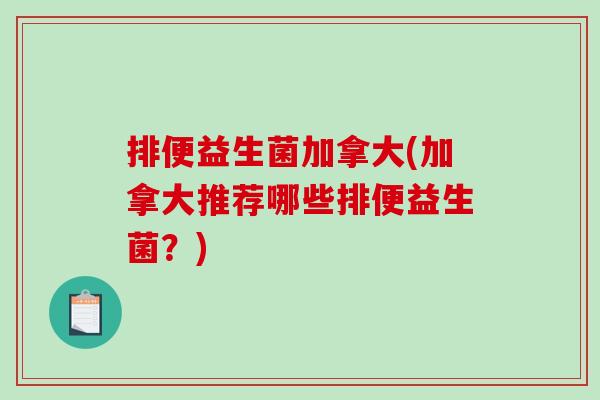 排便益生菌加拿大(加拿大推荐哪些排便益生菌？)