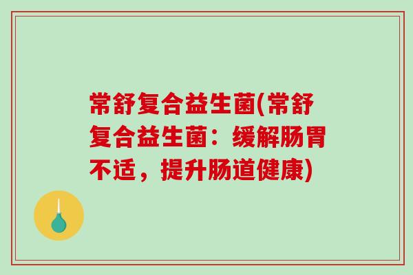 常舒复合益生菌(常舒复合益生菌：缓解肠胃不适，提升肠道健康)