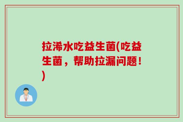 拉浠水吃益生菌(吃益生菌，帮助拉漏问题！)