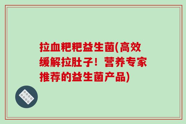 拉血粑粑益生菌(高效缓解拉肚子！营养专家推荐的益生菌产品)