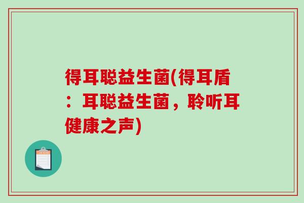 得耳聪益生菌(得耳盾：耳聪益生菌，聆听耳健康之声)