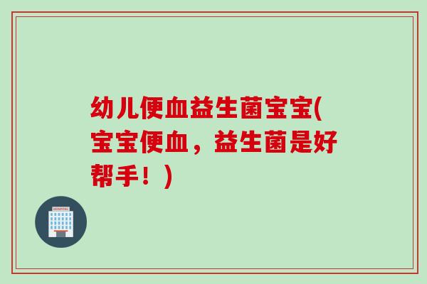 幼儿便血益生菌宝宝(宝宝便血，益生菌是好帮手！)