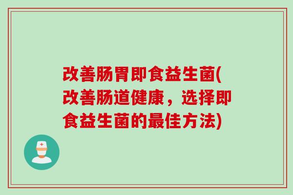 改善肠胃即食益生菌(改善肠道健康，选择即食益生菌的最佳方法)