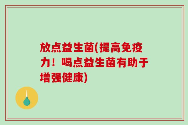 放点益生菌(提高免疫力！喝点益生菌有助于增强健康)