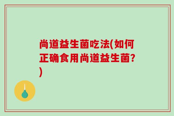 尚道益生菌吃法(如何正确食用尚道益生菌？)
