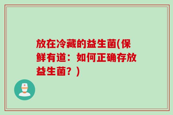 放在冷藏的益生菌(保鲜有道：如何正确存放益生菌？)