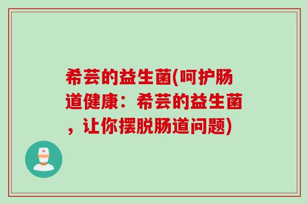 希芸的益生菌(呵护肠道健康：希芸的益生菌，让你摆脱肠道问题)