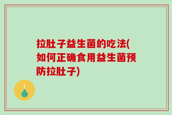 拉肚子益生菌的吃法(如何正确食用益生菌预防拉肚子)