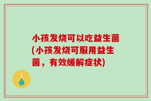小孩发烧可以吃益生菌(小孩发烧可服用益生菌，有效缓解症状)