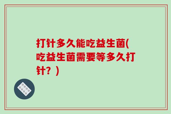 打针多久能吃益生菌(吃益生菌需要等多久打针？)