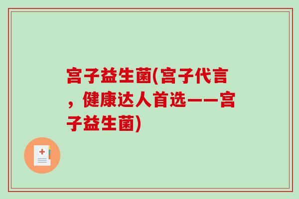 宫子益生菌(宫子代言，健康达人首选——宫子益生菌)