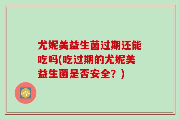 尤妮美益生菌过期还能吃吗(吃过期的尤妮美益生菌是否安全？)