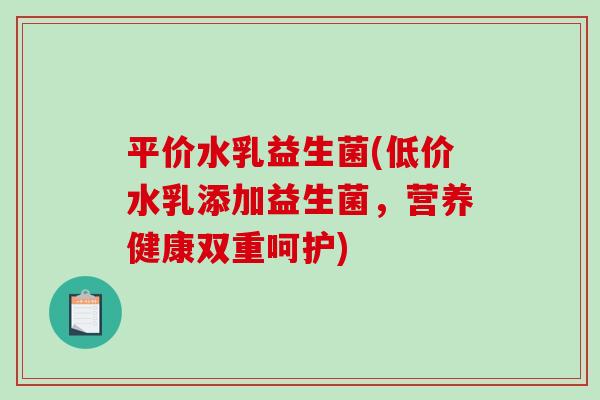 平价水乳益生菌(低价水乳添加益生菌，营养健康双重呵护)