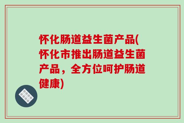 怀化肠道益生菌产品(怀化市推出肠道益生菌产品，全方位呵护肠道健康)