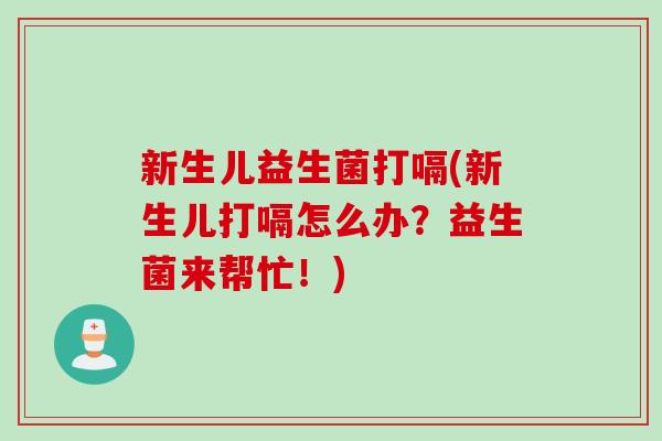 新生儿益生菌打嗝(新生儿打嗝怎么办？益生菌来帮忙！)