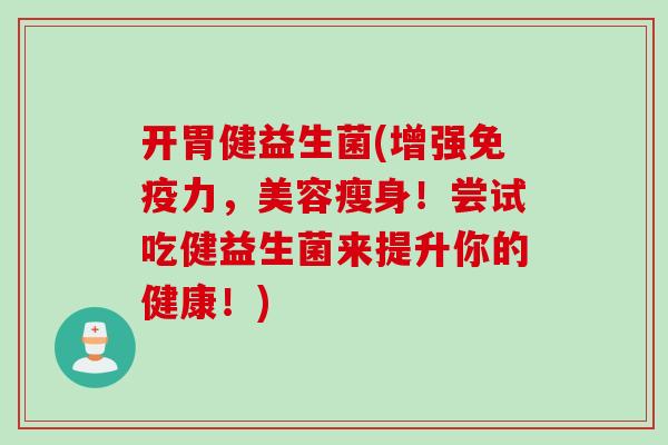 开胃健益生菌(增强免疫力，美容瘦身！尝试吃健益生菌来提升你的健康！)