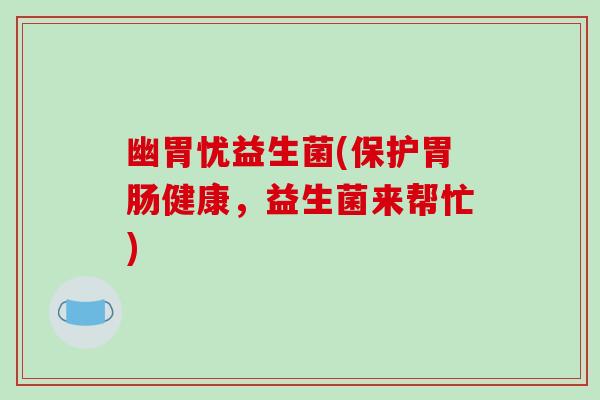 幽胃忧益生菌(保护胃肠健康，益生菌来帮忙)