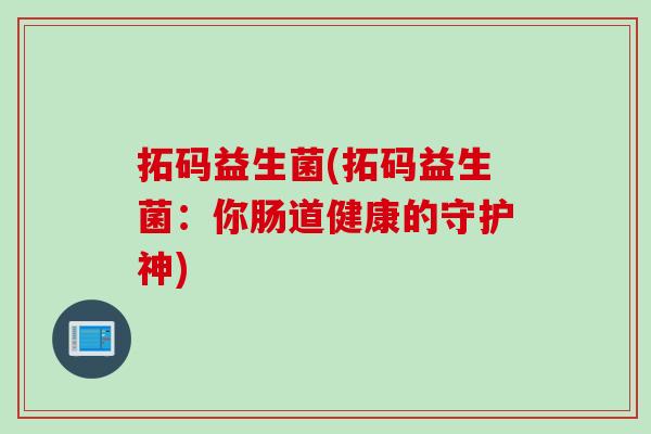 拓码益生菌(拓码益生菌：你肠道健康的守护神)
