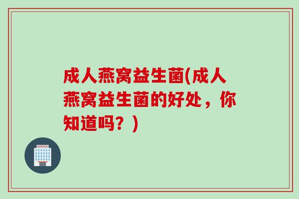 成人燕窝益生菌(成人燕窝益生菌的好处，你知道吗？)