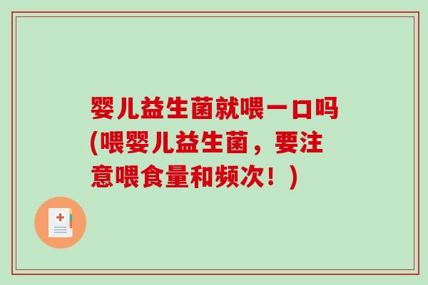 婴儿益生菌就喂一口吗(喂婴儿益生菌，要注意喂食量和频次！)